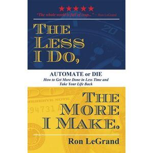 The Less I Do, the More I Make: Automate or Die: How to Get More Done in Less Ti